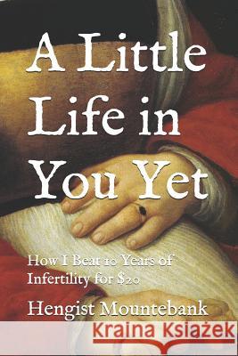 A Little Life in You Yet: How I Beat 10 Years of Infertility for $20 Hengist Mountebank 9781798426630 Independently Published