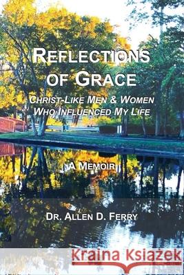 Reflections of Grace: Christ-Like Men & Women Who Influenced My Life Allen D. Ferry 9781798432396