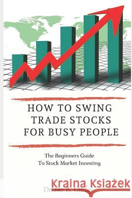 How To Swing Trade Stocks For Busy People: The Beginners Guide To Stock Market Investing Gurley, Delano B. 9781798436615