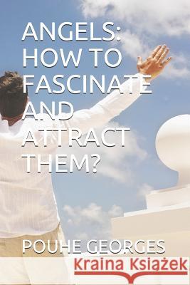 Angels: How to Fascinate and Attract Them? Pouhe Georges 9781798445112 Independently Published