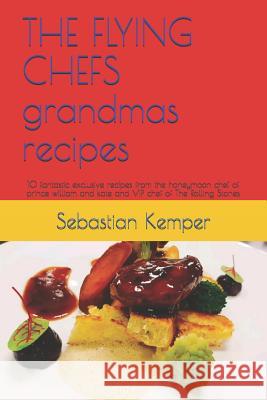 The Flying Chefs Grandmas Recipes: 10 Fantastic Exclusive Recipes from the Honeymoon Chef of Prince William and Kate and VIP Chef of the Rolling Stone Sebastian Kemper 9781798448854