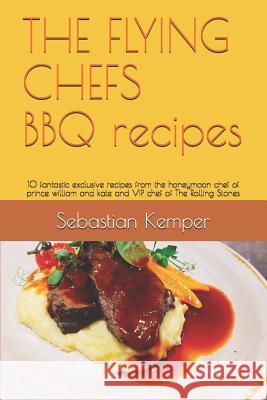 The Flying Chefs BBQ Recipes: 10 Fantastic Exclusive Recipes from the Honeymoon Chef of Prince William and Kate and VIP Chef of the Rolling Stones Sebastian Kemper 9781798460795