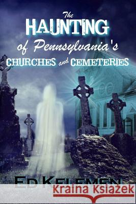 The Haunting of Pennsylvania's Cemeteries... and Churches Ed Kelemen 9781798464281 Independently Published