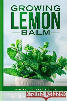 Growing Lemon Balm: A Home Gardener's Guide Albert Swope 9781798466162 Independently Published