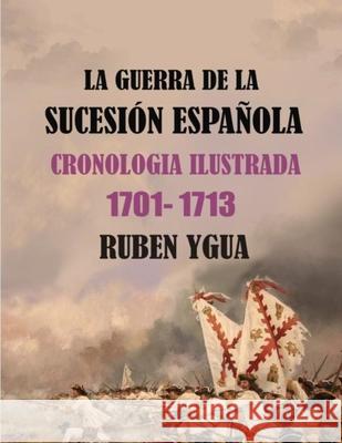 La Guerra de la Sucesión Española: Cronologia Ilustrada 1701-1713 Ruben Ygua 9781798486252 Independently Published