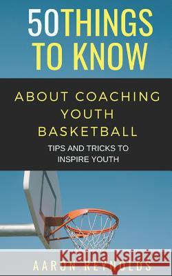 50 Things to Know about Coaching Youth Basketball: Tips and Tricks to Inspire Youth 50 Things to Know, Aaron Reynolds 9781798494899 Independently Published