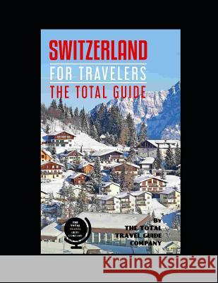 SWITZERLAND FOR TRAVELERS. The total guide: The comprehensive traveling guide for all your traveling needs. By THE TOTAL TRAVEL GUIDE COMPANY Guide Company, The Total Travel 9781798507162 Independently Published