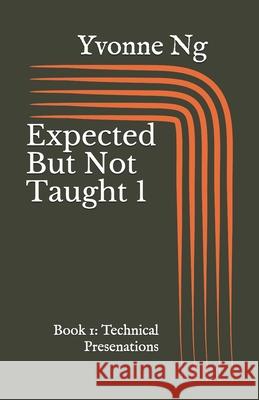 Expected But Not Taught 1: Book 1: Technical Presentations Yvonne Ng 9781798521342 Independently Published