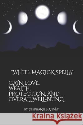 White Magick Spells: Gain Love, Wealth, Protection, and Over All Well-Being. Stephanie Hanvey 9781798522790 Independently Published