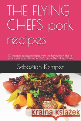 The Flying Chefs Pork Recipes: 10 Fantastic Exclusive Recipes from the Honeymoon Chef of Prince William and Kate and VIP Chef of the Rolling Stones Sebastian Kemper 9781798527528
