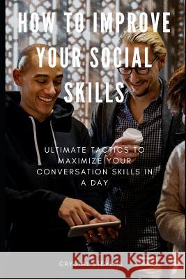 How to Improve Your Social Skills: Ultimate Tatics to Maximize Your Conversation Skills in a Day Crystal Stevens 9781798533390