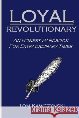 Loyal Revolutionary: An Honest Handbook for Extraordinary Times Tom Kawczynski 9781798551431 Independently Published