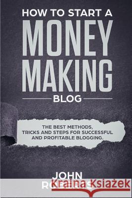 How to Start a Money Making Blog: The Best Methods, Tricks and Steps for Successful and Profitable Blogging John Roberts 9781798553701 Independently Published