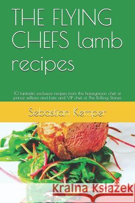 The Flying Chefs Lamb Recipes: 10 Fantastic Exclusive Recipes from the Honeymoon Chef of Prince William and Kate and VIP Chef of the Rolling Stones Sebastian Kemper 9781798558249