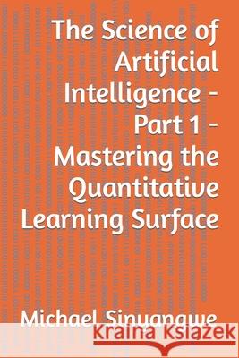 The Science of Artificial Intelligence - Part 1 - Mastering the Quantitative Learning Surface Michael Sinyangwe 9781798579558 Independently Published