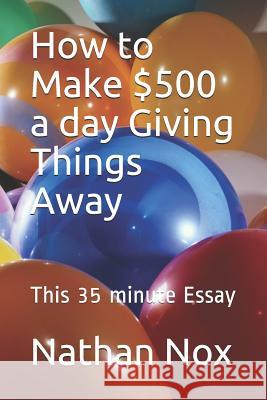How to Make $500 a Day Giving Things Away: This 35 Minute Essay Nathan Nox 9781798587386 Independently Published