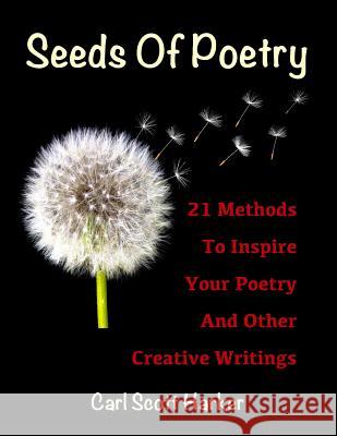 Seeds of Poetry: 21 Methods to Inspire Your Poetry and Other Creative Writings Carl Scott Harker 9781798587591