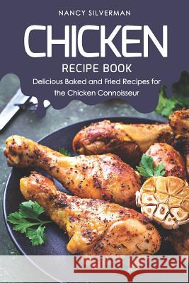 Chicken Recipe Book: Delicious Baked and Fried Recipes for the Chicken Connoisseur Nancy Silverman 9781798604656 Independently Published