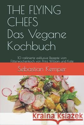 The Flying Chefs Das Vegane Kochbuch: 10 Raffinierte Exklusive Rezepte Vom Flitterwochenkoch Von Prinz William Und Kate Sebastian Kemper 9781798633724