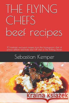 The Flying Chefs Beef Recipes: 10 Fantastic Exclusive Recipes from the Honeymoon Chef of Prince William and Kate and VIP Chef of the Rolling Stones Sebastian Kemper 9781798654422