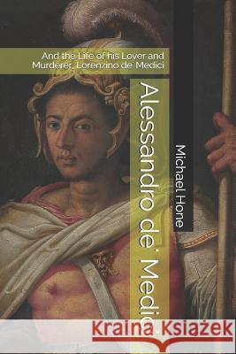 Alessandro de' Medici: And the Life of his Lover and Murderer, Lorenzino de' Medici Michael Hone 9781798701379 Independently Published