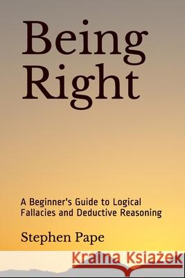 Being Right: A Beginner's Guide to Logical Fallacies and Deductive Reasoning Stephen Pape 9781798736975 Independently Published