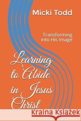 Learning to Abide in Jesus Christ: Transforming into His Image Todd, Micki 9781798746202