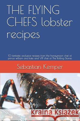The Flying Chefs Lobster Recipes: 10 Fantastic Exclusive Recipes from the Honeymoon Chef of Prince William and Kate and VIP Chef of the Rolling Stones Sebastian Kemper 9781798748459