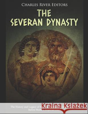 The Severan Dynasty: The History and Legacy of the Ancient Roman Empire's Rulers Before Rome's Imperial Crisis Charles River Editors 9781798752364 Independently Published