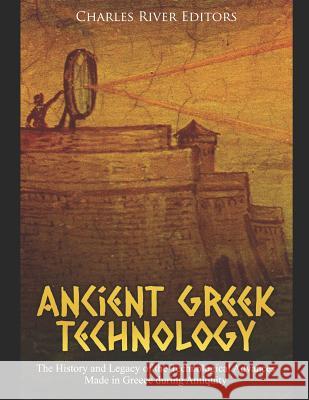 Ancient Greek Technology: The History and Legacy of the Technological Advances Made in Greece During Antiquity Charles River Editors 9781798758090 Independently Published