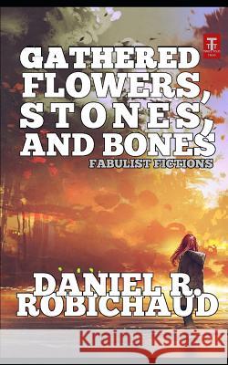 Gathered Flowers, Stones, and Bones: Fabulist Fictions Daniel R. Robichaud 9781798771051