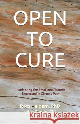 Open to Cure: Illuminating the Emotional Trauma Expressed in Chronic Pain David Gill Ross Halper 9781798774755 Independently Published