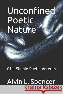 Unconfined Poetic Nature: Of a Simple Poetic Veteran Alvin L. Spencer 9781798783269 Independently Published