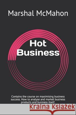 Hot Business: Contains the course on maximising business success. How to analyse and market business products and business itself. Marshal McMahon 9781798786581 Independently Published