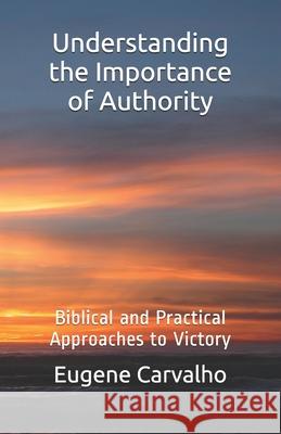 Understanding The Importance of Authority: Biblical and Practical Approaches to Victory Eugene Carvalho 9781798817049