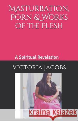 Masturbation, Porn & Works of the Flesh: A Spiritual Revelation Victoria Jacobs 9781798852194 Independently Published