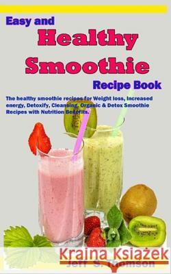 Easy and Healthy Smoothie Recipe Book: The Healthy Smoothie Recipes for Weight Loss, Increased Energy, Detoxify, Cleansing, Organic & Detox Smoothie R Jeff S 9781798854181