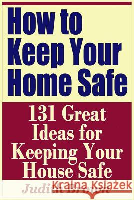 How to Keep Your Home Safe - 131 Great Ideas for Keeping Your House Safe Judith Brown 9781798856710