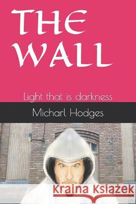 The Wall: Light That Is Darkness Micharl Rudolph Hodges 9781798866306 Independently Published