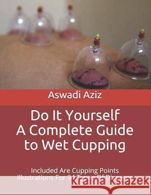 Do It Yourself - a Complete Guide to Wet Cupping: Included Are Cupping Points Illustrations For 94 Types Of Diseases Aswadi Aziz 9781798873526