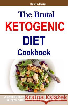 The Brutal KETOGENIC DIET Cookbook: A simple 5-ingredient ketogenic diet cookbook: ketogenic diet for vegetarians and diabetics Huston, Karen C. 9781798902431 Independently Published