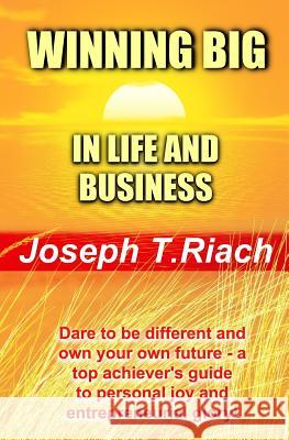 Winning Big in Life and Business: Dare To Be Different And Own Your Own Future! A super achiever's guide to personal joy and entrepreneurial glory. Riach, Joseph T. 9781798926628