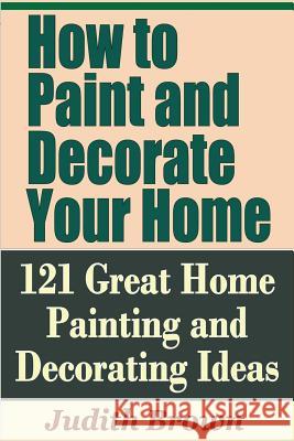 How to Paint and Decorate Your Home - 121 Great Home Painting and Decorating Ideas Judith Brown 9781798926697