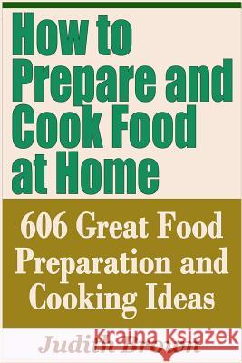 How to Prepare and Cook Food at Home - 606 Great Food Preparation and Cooking Ideas Judith Brown 9781798930762 Independently Published