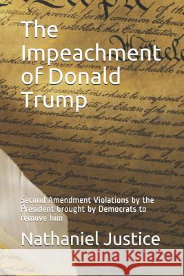 The Impeachment of Donald Trump: Second Amendment Violations by the President Brought by Democrats to Remove Him Nathaniel Justice 9781798962695 Independently Published