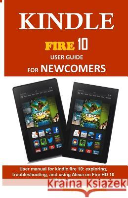 Kindle Fire 10 User Guide for Newcomers: User Manual for Kindle Fire 10: Exploring, Troubleshooting, and Using Alexa on Fire HD 10 Like a Pro Stephen W. Rock 9781798991381 Independently Published