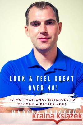 Look & Feel Great Over 40!: 40 Motivational Messages to Become a Better You Marcus Brugger 9781799003724