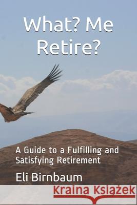What- me Retire?: A Guide to a Fulfilling and Satisfying Retirement Birnbaum, Eli 9781799003908