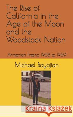The Rise of California in the Age of the Moon and the Woodstock Nation: Armenian Fresno 1968 to 1969 Michael Boyajian 9781799020790 Independently Published