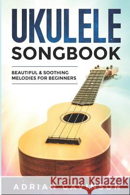 Ukulele Songbook: Beautiful & Soothing Melodies for Beginners Adrian Gavinson 9781799021766 Independently Published